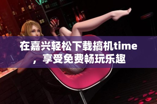 在嘉兴轻松下载搞机time，享受免费畅玩乐趣