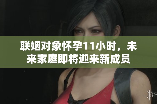 联姻对象怀孕11小时，未来家庭即将迎来新成员
