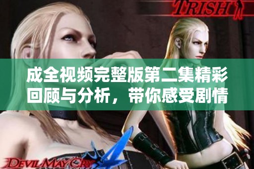 成全视频完整版第二集精彩回顾与分析，带你感受剧情魅力