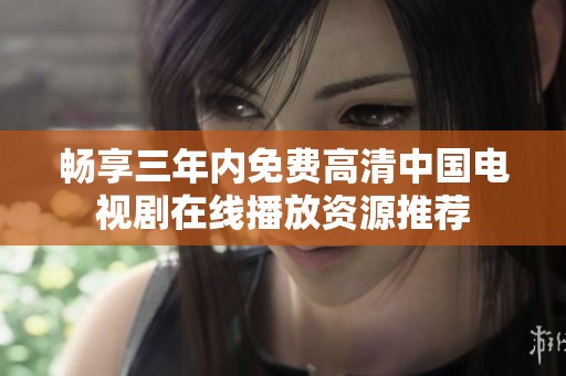 畅享三年内免费高清中国电视剧在线播放资源推荐