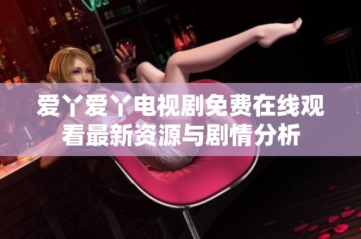 爱丫爱丫电视剧免费在线观看最新资源与剧情分析