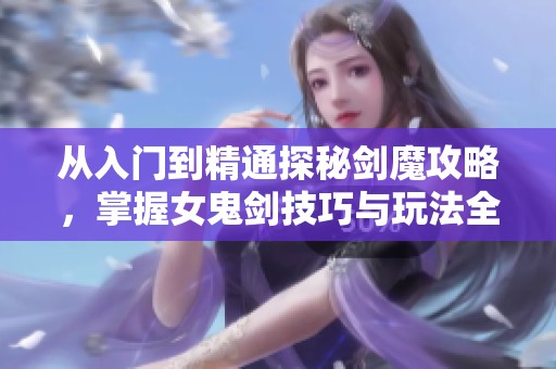 从入门到精通探秘剑魔攻略，掌握女鬼剑技巧与玩法全解析