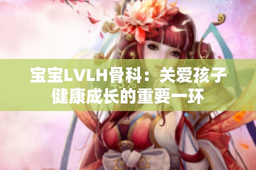 宝宝LVLH骨科：关爱孩子健康成长的重要一环