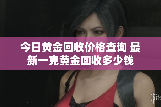 今日黄金回收价格查询 最新一克黄金回收多少钱