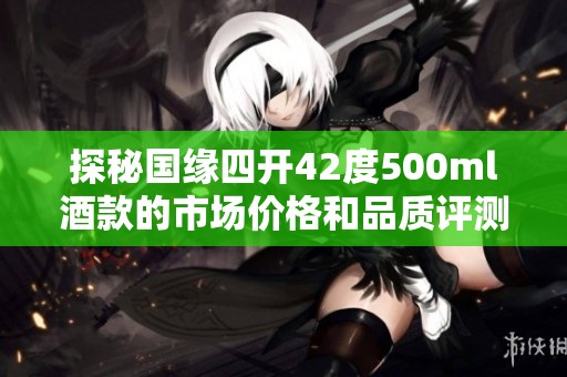 探秘国缘四开42度500ml酒款的市场价格和品质评测