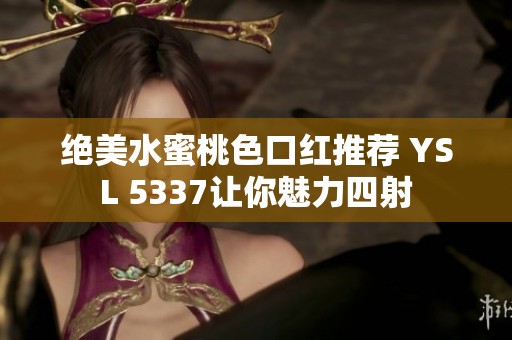 绝美水蜜桃色口红推荐 YSL 5337让你魅力四射