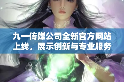 九一传媒公司全新官方网站上线，展示创新与专业服务