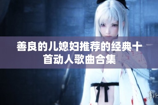 善良的儿媳妇推荐的经典十首动人歌曲合集