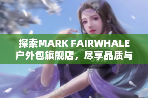 探索MARK FAIRWHALE户外包旗舰店，尽享品质与时尚的完美结合