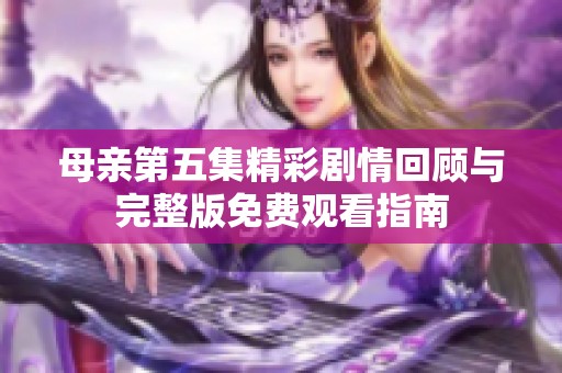 母亲第五集精彩剧情回顾与完整版免费观看指南