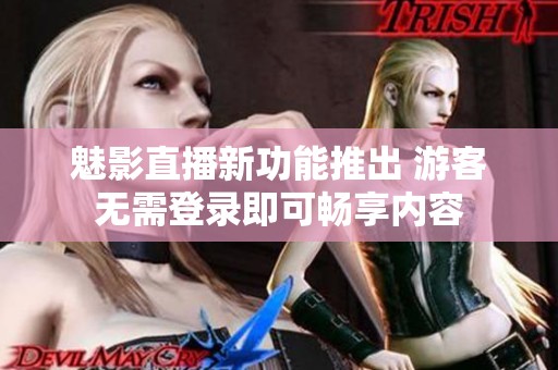 魅影直播新功能推出 游客无需登录即可畅享内容