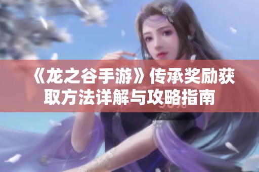 《龙之谷手游》传承奖励获取方法详解与攻略指南