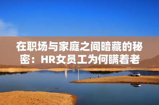 在职场与家庭之间暗藏的秘密：HR女员工为何瞒着老公加班？