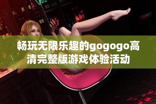 畅玩无限乐趣的gogogo高清完整版游戏体验活动