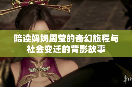 陪读妈妈周莹的奇幻旅程与社会变迁的背影故事