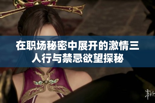 在职场秘密中展开的激情三人行与禁忌欲望探秘