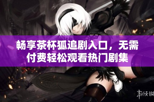 畅享茶杯狐追剧入口，无需付费轻松观看热门剧集