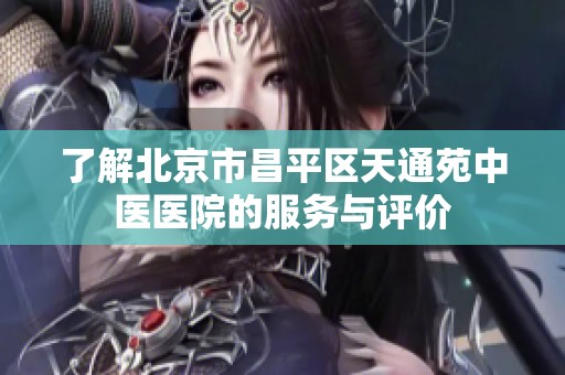 了解北京市昌平区天通苑中医医院的服务与评价