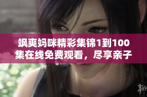 飒爽妈咪精彩集锦1到100集在线免费观看，尽享亲子时光