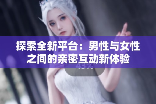探索全新平台：男性与女性之间的亲密互动新体验