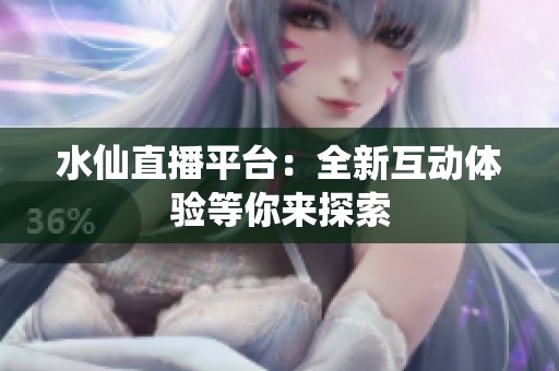 水仙直播平台：全新互动体验等你来探索