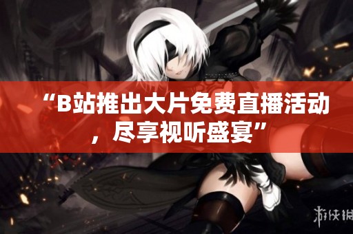 “B站推出大片免费直播活动，尽享视听盛宴”