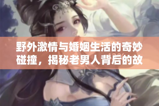 野外激情与婚姻生活的奇妙碰撞，揭秘老男人背后的故事