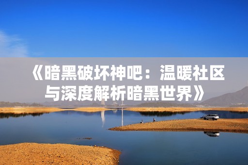 《暗黑破坏神吧：温暖社区与深度解析暗黑世界》