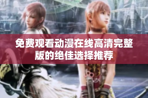 免费观看动漫在线高清完整版的绝佳选择推荐