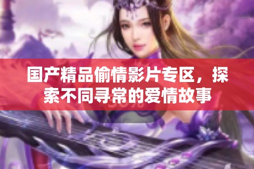 国产精品偷情影片专区，探索不同寻常的爱情故事