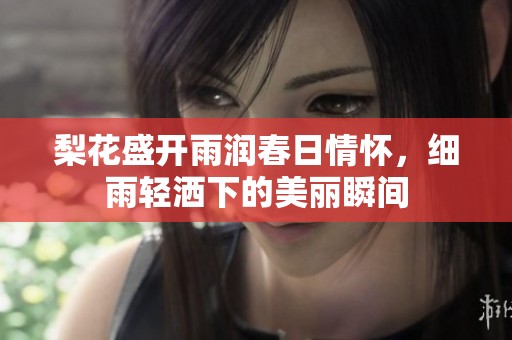 梨花盛开雨润春日情怀，细雨轻洒下的美丽瞬间