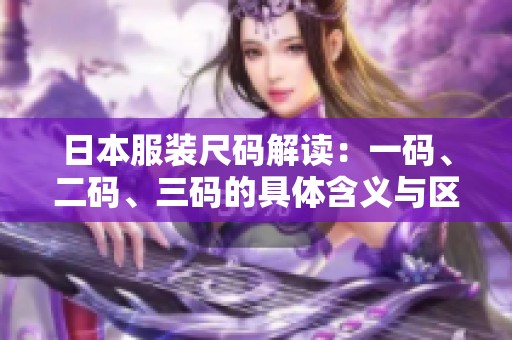 日本服装尺码解读：一码、二码、三码的具体含义与区别