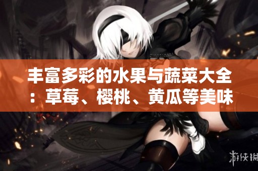 丰富多彩的水果与蔬菜大全：草莓、樱桃、黄瓜等美味推荐