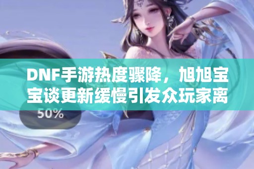 DNF手游热度骤降，旭旭宝宝谈更新缓慢引发众玩家离开