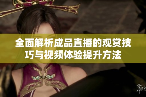 全面解析成品直播的观赏技巧与视频体验提升方法