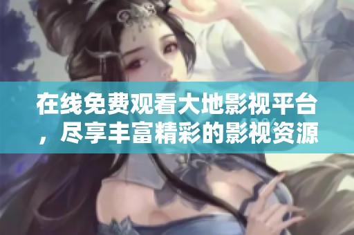 在线免费观看大地影视平台，尽享丰富精彩的影视资源