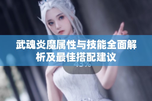 武魂炎魔属性与技能全面解析及最佳搭配建议