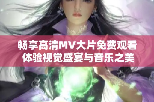 畅享高清MV大片免费观看 体验视觉盛宴与音乐之美