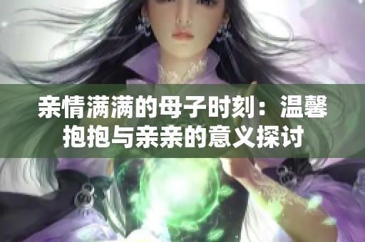 亲情满满的母子时刻：温馨抱抱与亲亲的意义探讨