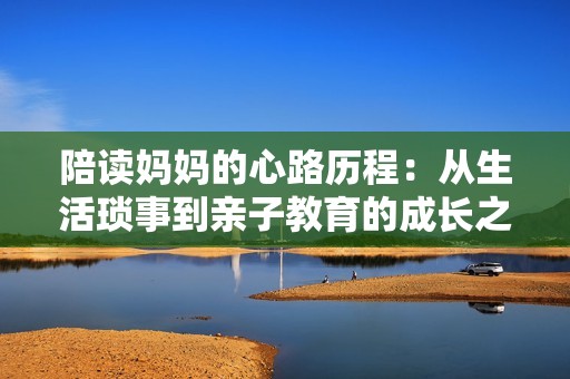 陪读妈妈的心路历程：从生活琐事到亲子教育的成长之旅