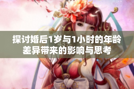 探讨婚后1岁与1小时的年龄差异带来的影响与思考