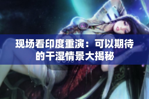 现场看印度重演：可以期待的干湿情景大揭秘