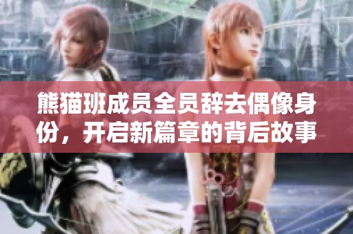 熊猫班成员全员辞去偶像身份，开启新篇章的背后故事