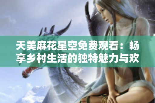 天美麻花星空免费观看：畅享乡村生活的独特魅力与欢乐时光