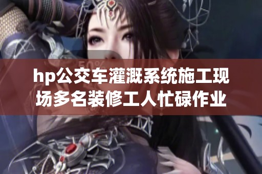 hp公交车灌溉系统施工现场多名装修工人忙碌作业