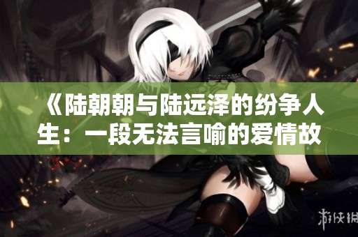 《陆朝朝与陆远泽的纷争人生：一段无法言喻的爱情故事》