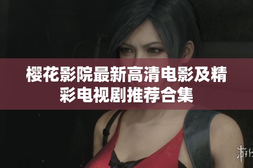樱花影院最新高清电影及精彩电视剧推荐合集