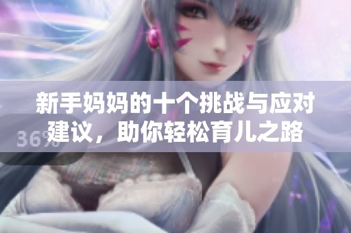 新手妈妈的十个挑战与应对建议，助你轻松育儿之路