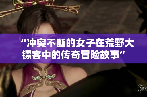 “冲突不断的女子在荒野大镖客中的传奇冒险故事”