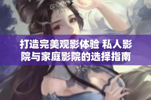 打造完美观影体验 私人影院与家庭影院的选择指南